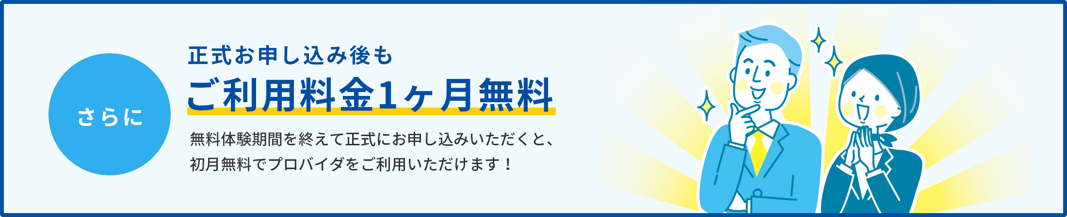 さらに正式お申し込み後もご利用料金1ヶ月無料 無料体験期間を終えて正式にお申し込みいただくと、初月無料でプロバイダをご利用いただけます!