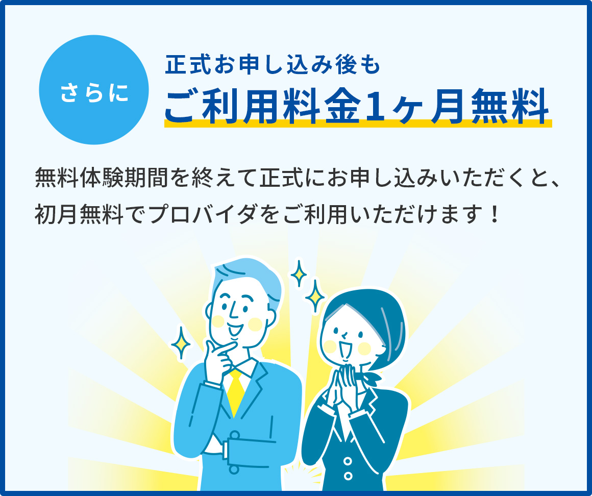 さらに正式お申し込み後もご利用料金1ヶ月無料 無料体験期間を終えて正式にお申し込みいただくと、初月無料でプロバイダをご利用いただけます!