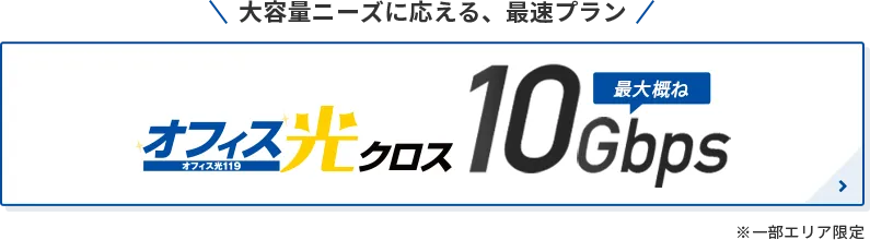 大容量ニーズに応える、最速プラン！定額使い放題　オフィス光クロス 最大概ね10Gbps　※一部エリア限定