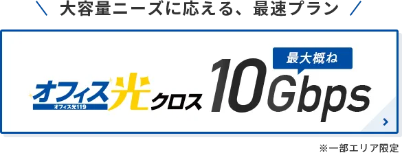 大容量ニーズに応える、最速プラン！定額使い放題　オフィス光クロス 最大概ね10Gbps　※一部エリア限定